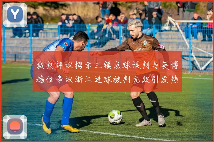 裁判评议揭示三镇点球误判与英博越位争议浙江进球被判无效引发热议