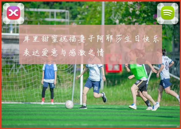 库里甜蜜祝福妻子阿耶莎生日快乐表达爱意与感激之情