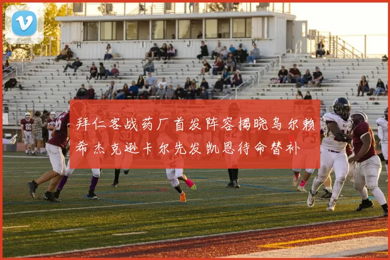 拜仁客战药厂首发阵容揭晓乌尔赖希杰克逊卡尔先发凯恩待命替补