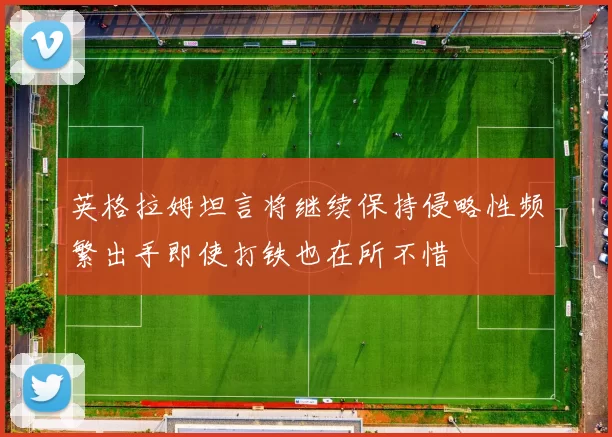 英格拉姆坦言将继续保持侵略性频繁出手即使打铁也在所不惜