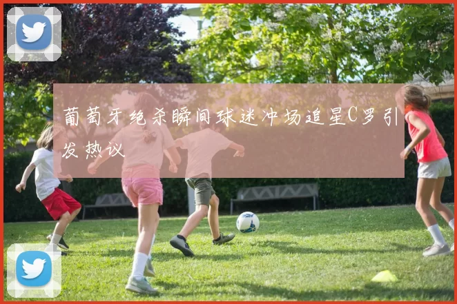 葡萄牙绝杀瞬间球迷冲场追星C罗引发热议