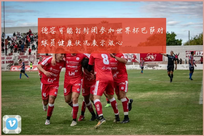 德容可能打封闭参加世界杯巴萨对球员健康状况表示放心