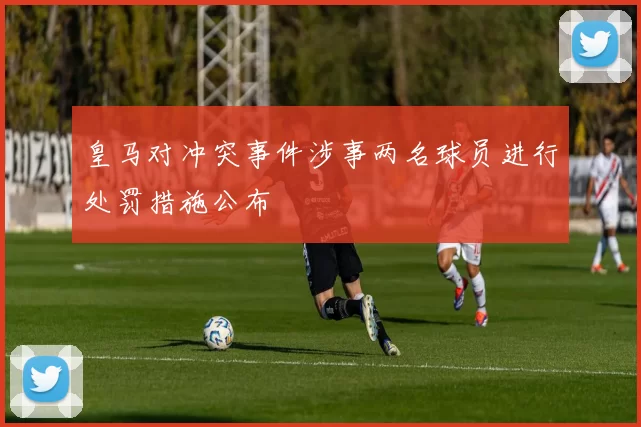 皇马对冲突事件涉事两名球员进行处罚措施公布