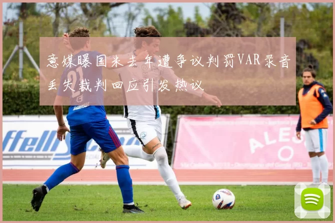 意媒曝国米去年遭争议判罚VAR录音丢失裁判回应引发热议