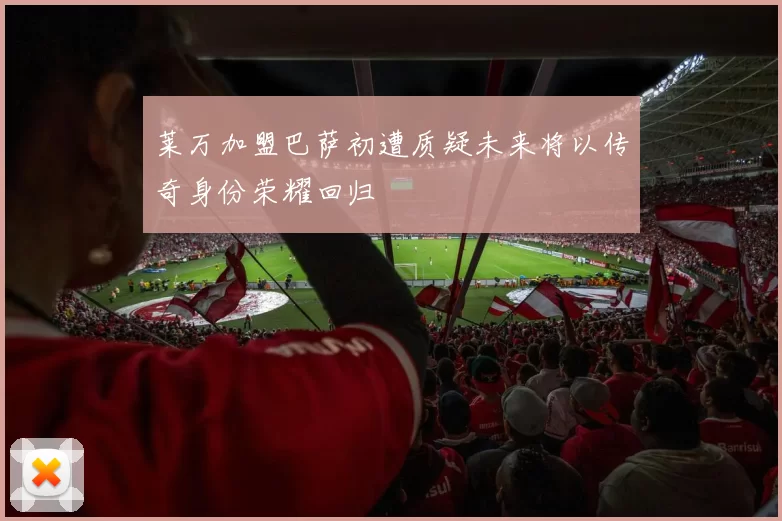 莱万加盟巴萨初遭质疑未来将以传奇身份荣耀回归