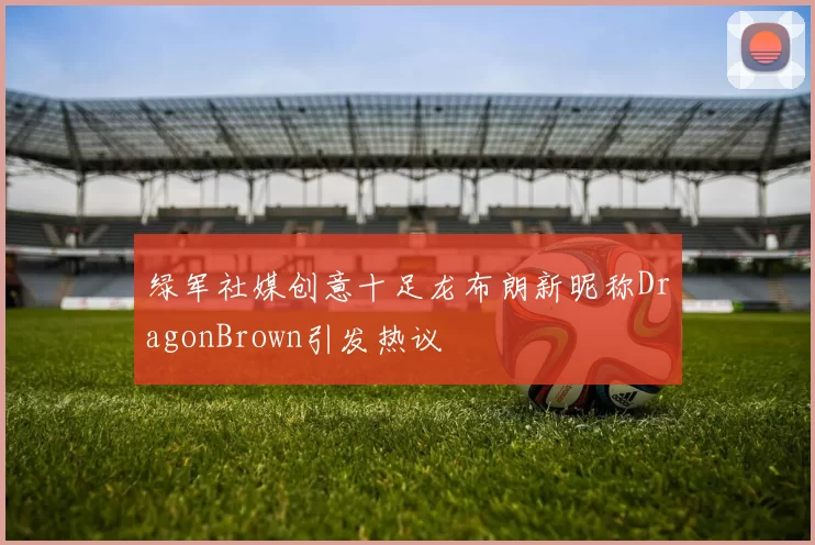 绿军社媒创意十足龙布朗新昵称DragonBrown引发热议