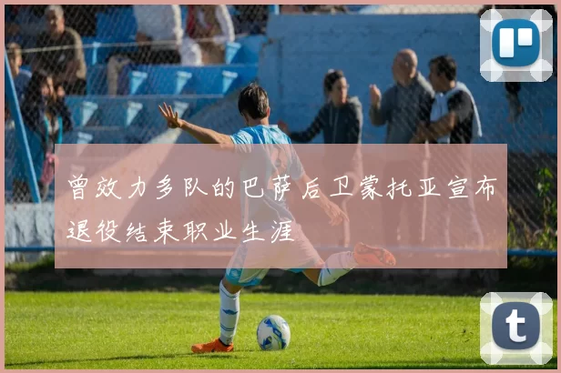 曾效力多队的巴萨后卫蒙托亚宣布退役结束职业生涯