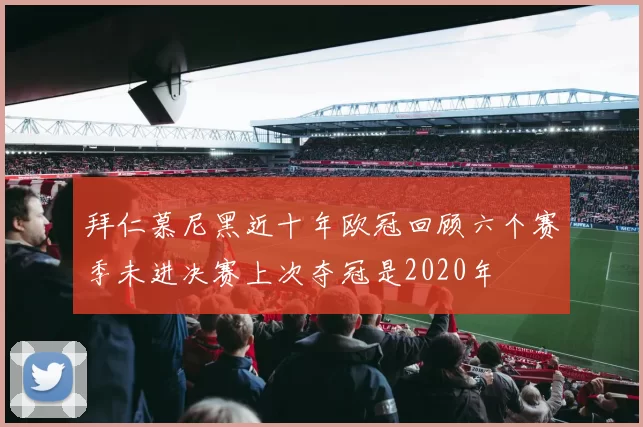 拜仁慕尼黑近十年欧冠回顾六个赛季未进决赛上次夺冠是2020年