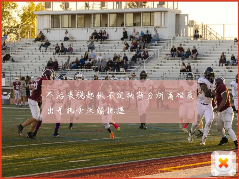 乔治表现起伏不定纳斯分析高难度出手机会未能把握