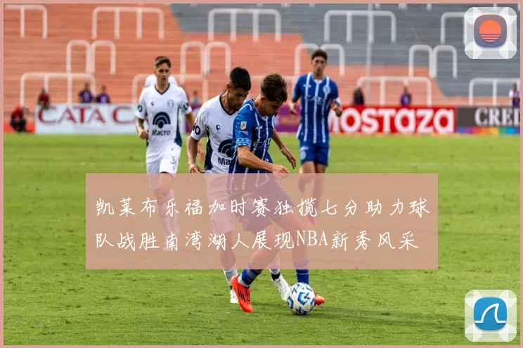 凯莱布乐福加时赛独揽七分助力球队战胜南湾湖人展现NBA新秀风采