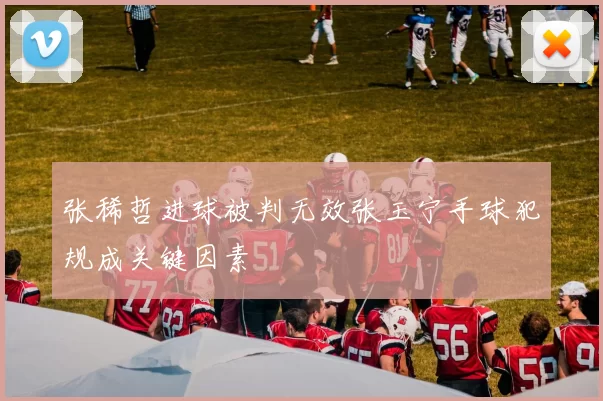 张稀哲进球被判无效张玉宁手球犯规成关键因素