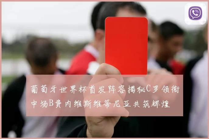 葡萄牙世界杯首发阵容揭秘C罗领衔中场B费内维斯维蒂尼亚共筑辉煌