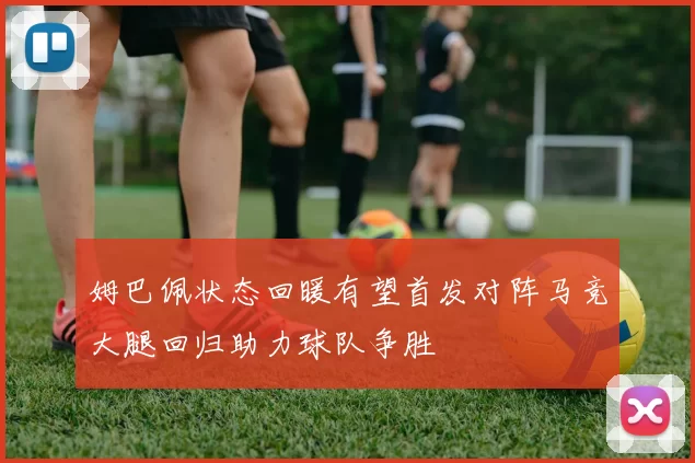 姆巴佩状态回暖有望首发对阵马竞大腿回归助力球队争胜