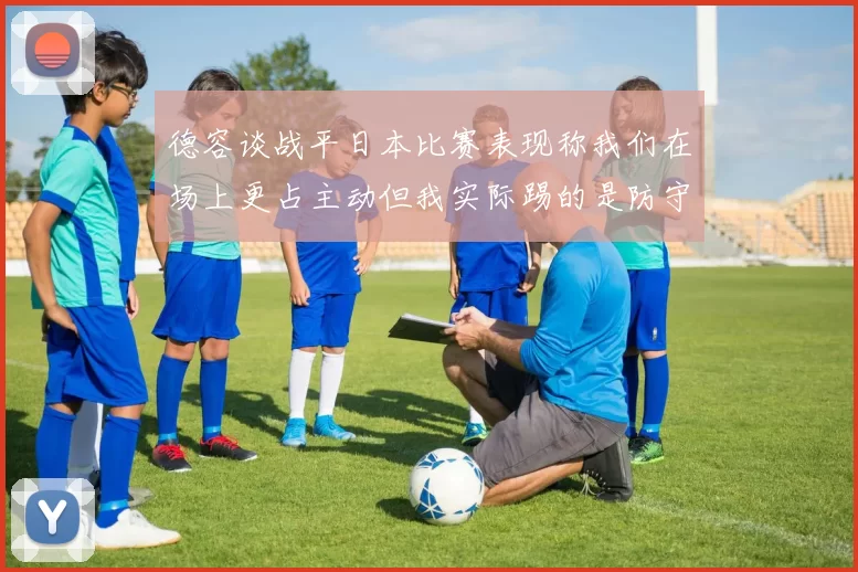 德容谈战平日本比赛表现称我们在场上更占主动但我实际踢的是防守位置