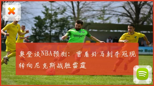 奥登谈NBA预测：曾看好马刺夺冠现转向尼克斯战胜雷霆