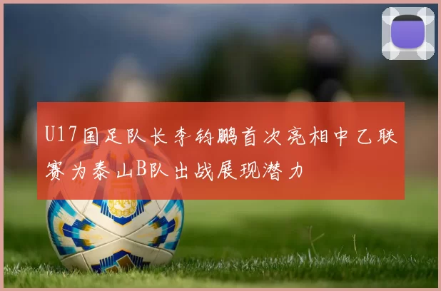 U17国足队长李钧鹏首次亮相中乙联赛为泰山B队出战展现潜力