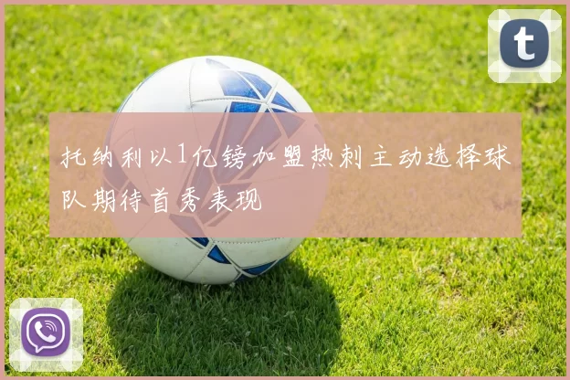 托纳利以1亿镑加盟热刺主动选择球队期待首秀表现