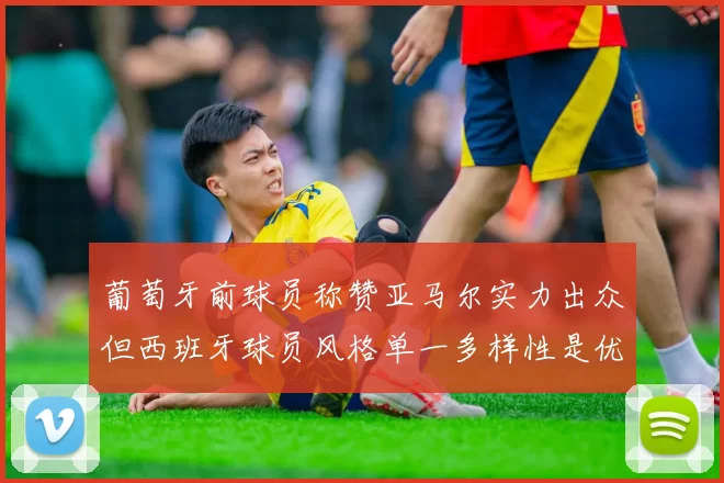 葡萄牙前球员称赞亚马尔实力出众但西班牙球员风格单一多样性是优势