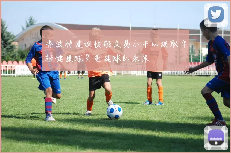 香波特建议快船交易小卡以换取年轻健康球员重建球队未来
